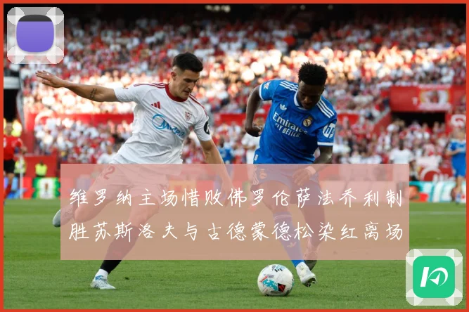 维罗纳主场惜败佛罗伦萨法乔利制胜苏斯洛夫与古德蒙德松染红离场专题观察