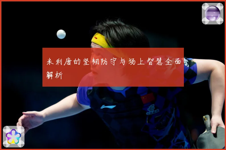 米利唐的坚韧防守与场上智慧全面解析