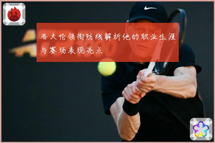 洛夫伦领衔防线解析他的职业生涯与赛场表现亮点