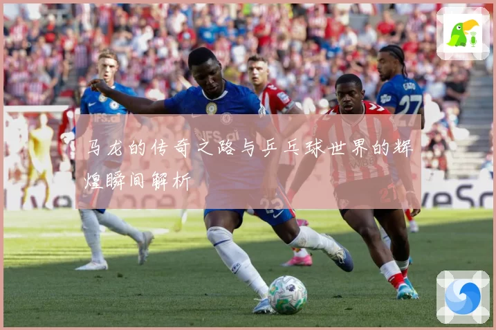 马龙的传奇之路与乒乓球世界的辉煌瞬间解析