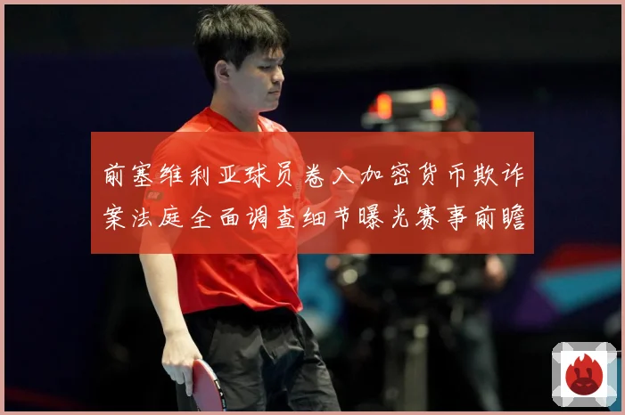 前塞维利亚球员卷入加密货币欺诈案法庭全面调查细节曝光赛事前瞻