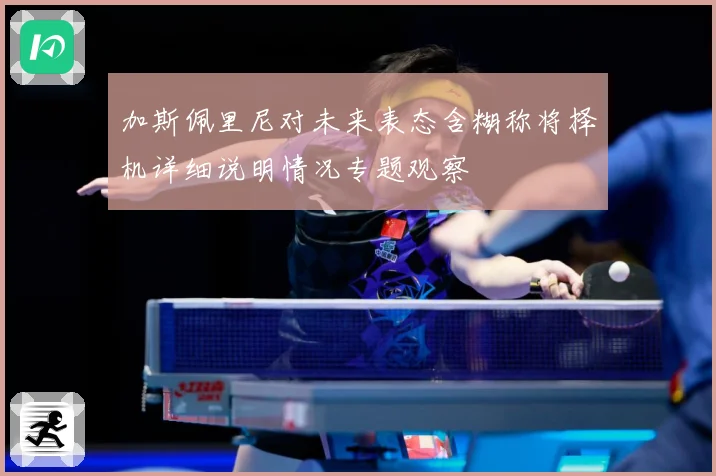 加斯佩里尼对未来表态含糊称将择机详细说明情况专题观察