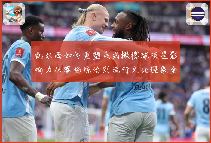 凯尔西如何重塑美式橄榄球明星影响力从赛场统治到流行文化现象全解析