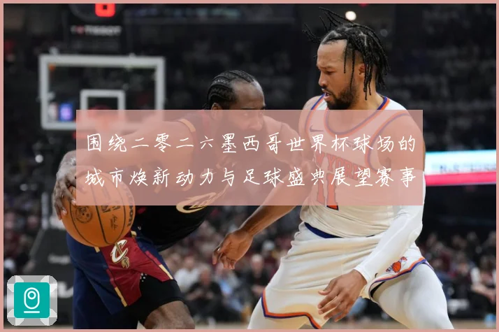 围绕二零二六墨西哥世界杯球场的城市焕新动力与足球盛典展望赛事前瞻