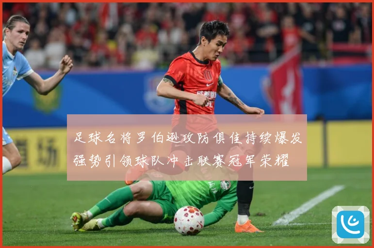 足球名将罗伯逊攻防俱佳持续爆发强势引领球队冲击联赛冠军荣耀