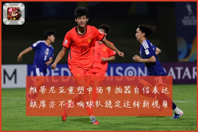 维蒂尼亚重塑中场节拍器自信表达缺席亦不影响球队稳定运转新视角战术观察