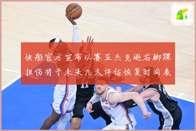 快船官方宣布以赛亚杰克逊右脚踝扭伤将于未来几天评估恢复时间表赛场复盘