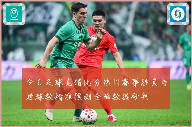 今日足球竞猜比分热门赛事胜负与进球数精准预测全面数据研判