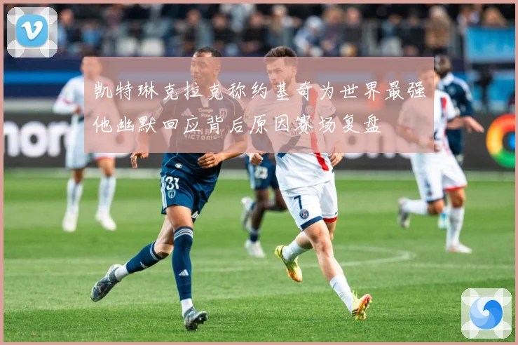 凯特琳克拉克称约基奇为世界最强他幽默回应背后原因赛场复盘