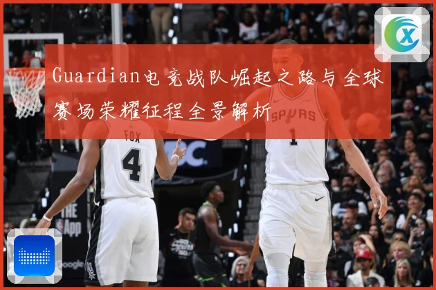 Guardian电竞战队崛起之路与全球赛场荣耀征程全景解析