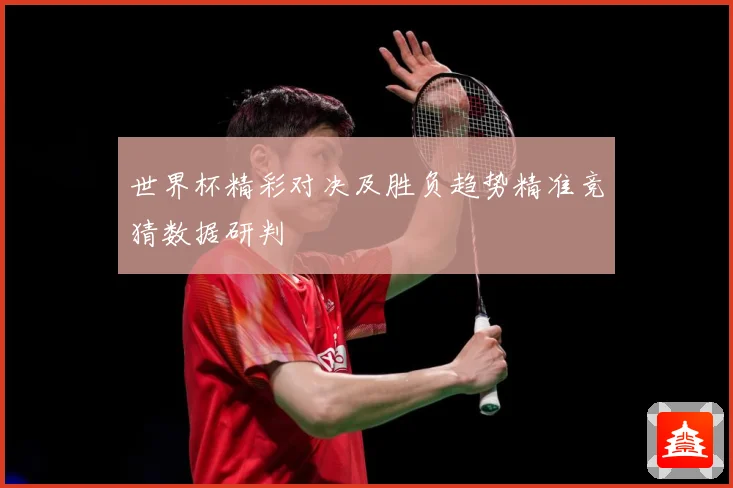 世界杯精彩对决及胜负趋势精准竞猜数据研判