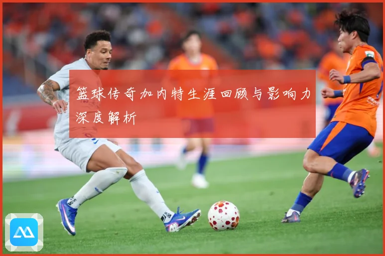 篮球传奇加内特生涯回顾与影响力深度解析