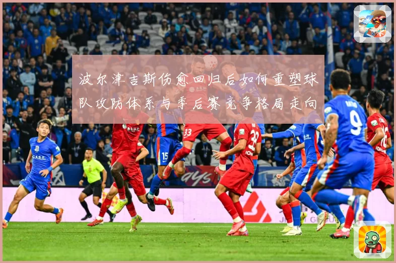 波尔津吉斯伤愈回归后如何重塑球队攻防体系与季后赛竞争格局走向