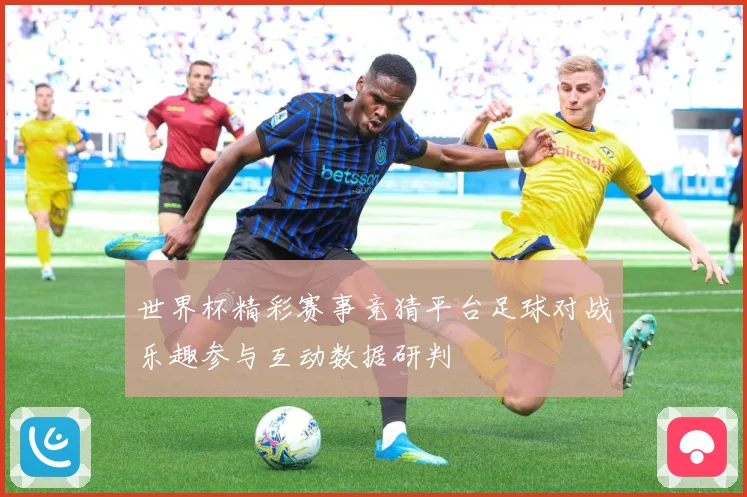 世界杯精彩赛事竞猜平台足球对战乐趣参与互动数据研判