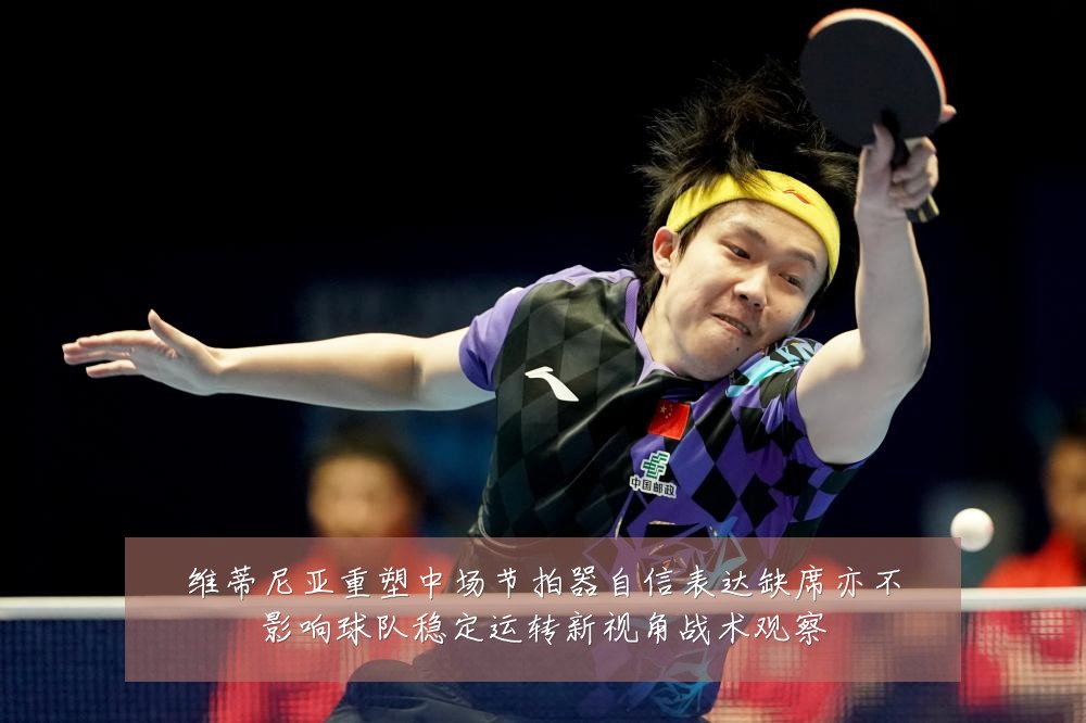 维蒂尼亚重塑中场节拍器自信表达缺席亦不影响球队稳定运转新视角战术观察