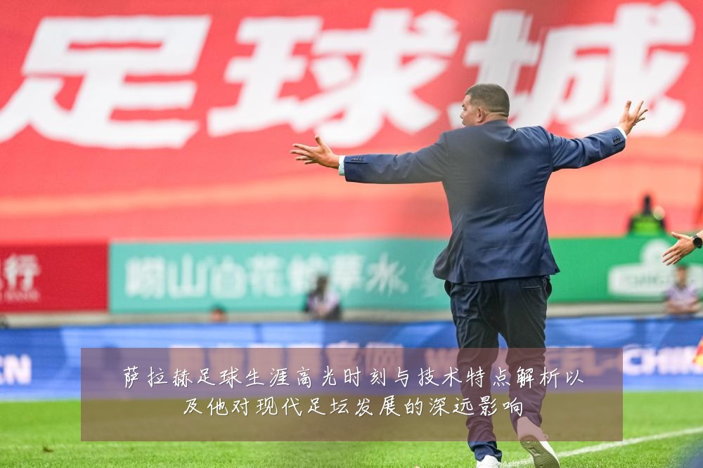 萨拉赫足球生涯高光时刻与技术特点解析以及他对现代足坛发展的深远影响