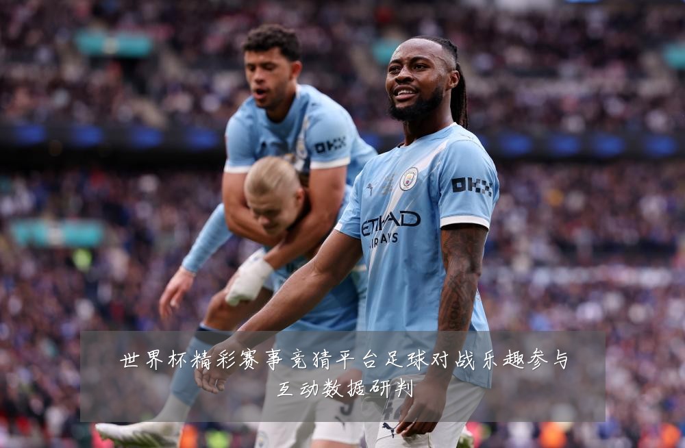 世界杯精彩赛事竞猜平台足球对战乐趣参与互动数据研判